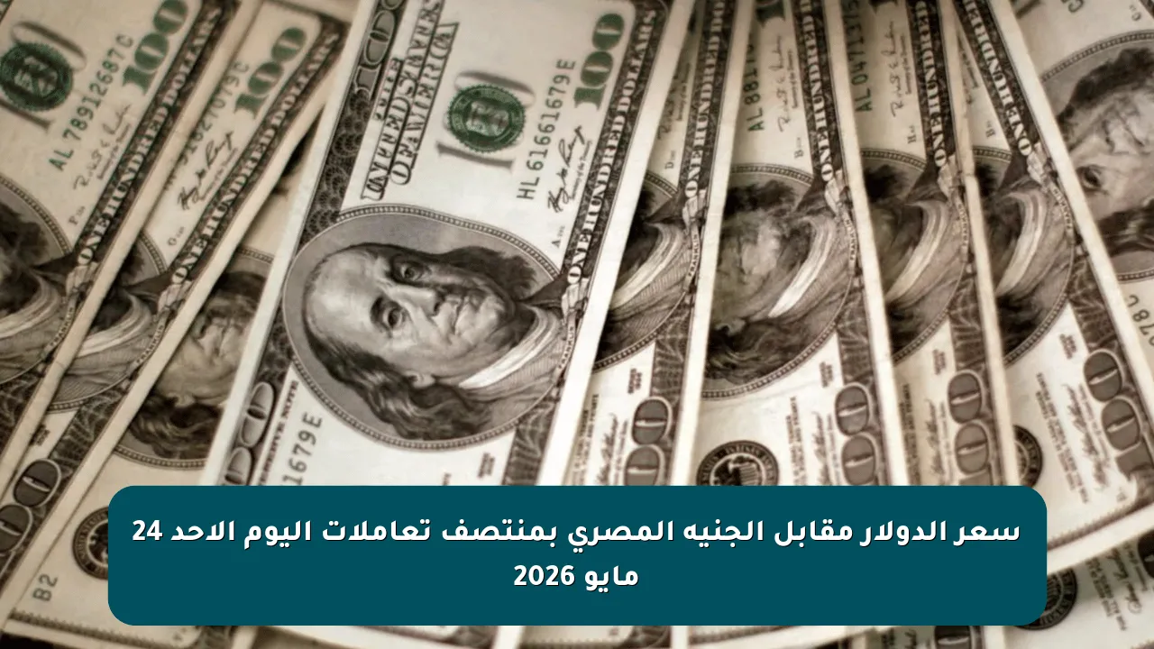 سعر الدولار مقابل الجنيه المصري بمنتصف تعاملات اليوم الأحد 24 مايو 2026
